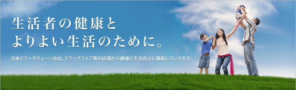 生活者の健康とよりよい生活のために。-ドラッグチェーン会は、ドラッグストア等の店頭から健康と生活向上に貢献していきます。 生活者の健康とよりよい生活のために。- ドラッグチェーン会は、ドラッグストア等の店頭から健康と生活向上に貢献していきます。